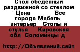 Стол обеденный раздвижной со стеклом › Цена ­ 20 000 - Все города Мебель, интерьер » Столы и стулья   . Кировская обл.,Соломинцы д.